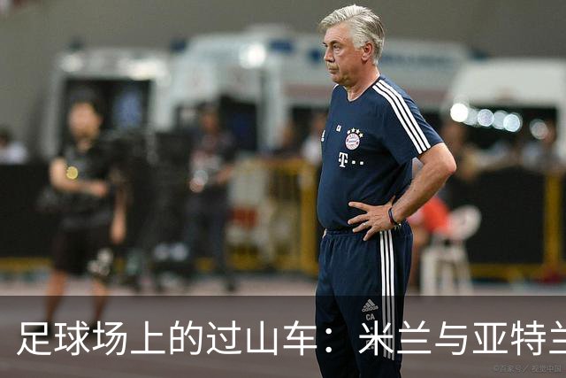 足球场上的过山车：米兰与亚特兰大的绝妙较量
